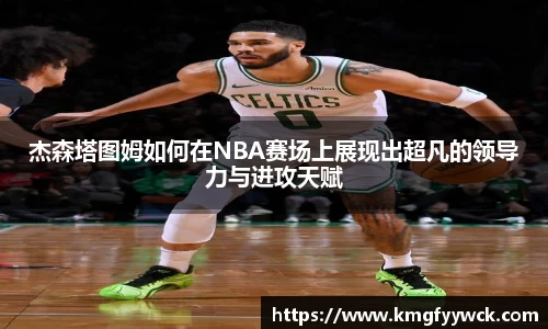 杰森塔图姆如何在NBA赛场上展现出超凡的领导力与进攻天赋