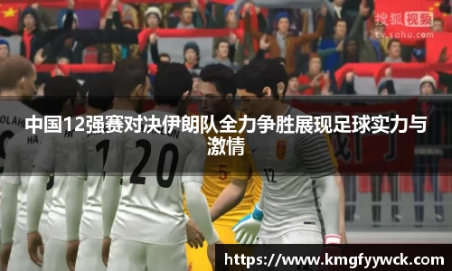 中国12强赛对决伊朗队全力争胜展现足球实力与激情